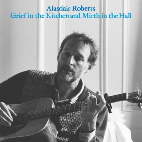 Alasdair Roberts - Grief In The Kitchen, Mirth In The Hall